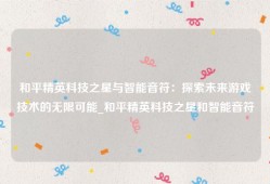 和平精英科技之星与智能音符：探索未来游戏技术的无限可能_和平精英科技之星和智能音符