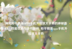 探究和平精英OPPO手机外挂放大手势的神秘面纱：性能优势与使用影响_和平精英oppo手机外挂放大手势
