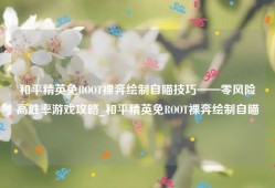 和平精英免ROOT裸奔绘制自瞄技巧——零风险高胜率游戏攻略_和平精英免ROOT裸奔绘制自瞄