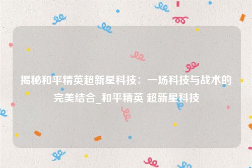 揭秘和平精英超新星科技：一场科技与战术的完美结合_和平精英 超新星科技