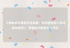 《揭秘和平精英开挂真相：如何避免陷入非法游戏陷阱》_牌面和平精英怎么开挂