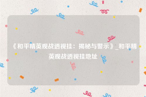 《和平精英观战透视挂：揭秘与警示》_和平精英观战透视挂地址