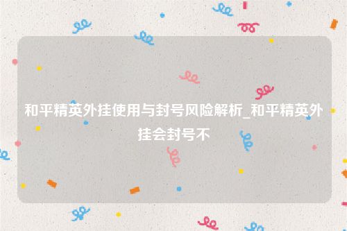 和平精英外挂使用与封号风险解析_和平精英外挂会封号不