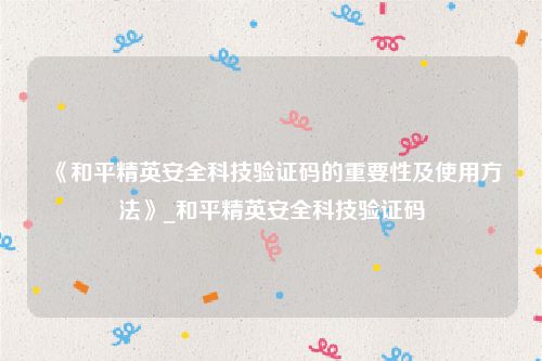 《和平精英安全科技验证码的重要性及使用方法》_和平精英安全科技验证码