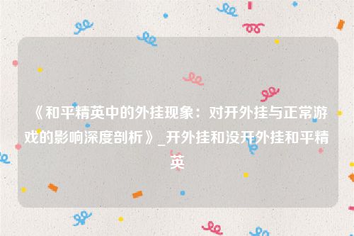 《和平精英中的外挂现象：对开外挂与正常游戏的影响深度剖析》_开外挂和没开外挂和平精英