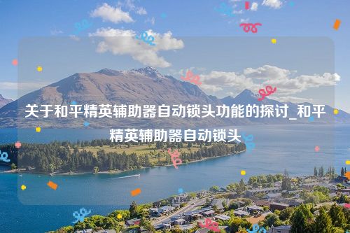 关于和平精英辅助器自动锁头功能的探讨_和平精英辅助器自动锁头