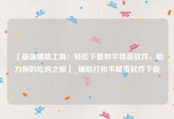【最强辅助工具：轻松下载和平精英软件，助力你的吃鸡之旅】_辅助打和平精英软件下载