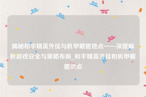 揭秘和平精英外挂与机甲藏匿地点——深度解析游戏安全与策略布局_和平精英外挂和机甲藏匿地点