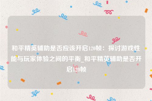和平精英辅助是否应该开启120帧：探讨游戏性能与玩家体验之间的平衡_和平精英辅助是否开启120帧