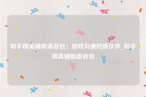 和平精英辅助语音包：游戏沟通的新伙伴_和平精英辅助语音包