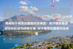 揭秘和平精英自瞄黑科技神器：高效辅助瞄准助你轻松成为战场王者_和平精英自瞄黑科技神器