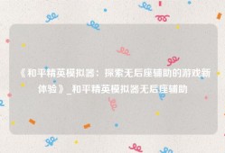 《和平精英模拟器：探索无后座辅助的游戏新体验》_和平精英模拟器无后座辅助