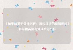 《和平精英无外挂时代：游戏环境的崭新面貌》_和平精英没有外挂会怎么样