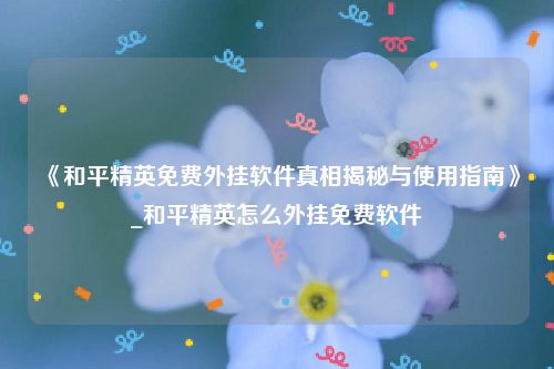 《和平精英免费外挂软件真相揭秘与使用指南》_和平精英怎么外挂免费软件