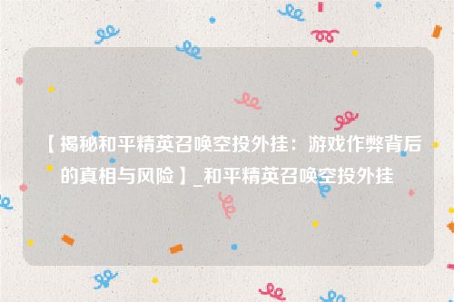 【揭秘和平精英召唤空投外挂：游戏作弊背后的真相与风险】_和平精英召唤空投外挂