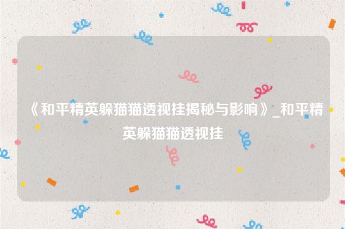 《和平精英躲猫猫透视挂揭秘与影响》_和平精英躲猫猫透视挂