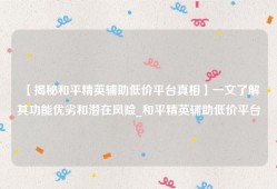 【揭秘和平精英辅助低价平台真相】一文了解其功能优劣和潜在风险_和平精英辅助低价平台
