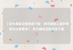 【和平精英范围透视下载：游戏辅助工具的使用与注意事项】_和平精英范围透视下载