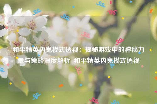 和平精英内鬼模式透视：揭秘游戏中的神秘力量与策略深度解析_和平精英内鬼模式透视