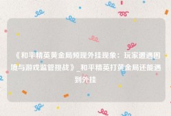 《和平精英黄金局频现外挂现象：玩家遭遇困境与游戏监管挑战》_和平精英打黄金局还能遇到外挂