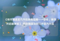 《和平精英官方外挂使用指南——安全、有效开启新体验》_和平精英如何打开官方外挂