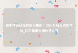 和平精英自瞄仪使用指南：如何开启及优化体验_和平精英自瞄仪怎么开