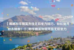 【揭秘和平精英外挂无后坐力技巧，轻松提升射击精度！】_和平精英如何外挂无后坐力