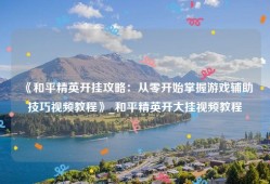 《和平精英开挂攻略：从零开始掌握游戏辅助技巧视频教程》_和平精英开大挂视频教程