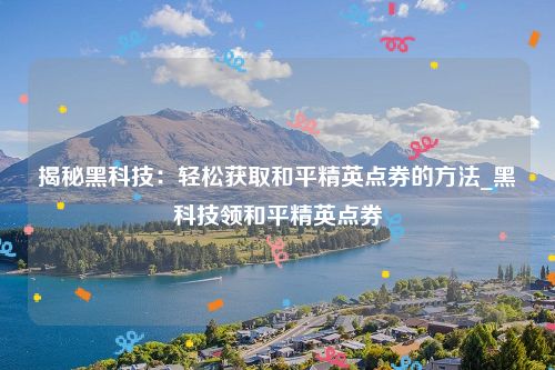 揭秘黑科技：轻松获取和平精英点券的方法_黑科技领和平精英点券
