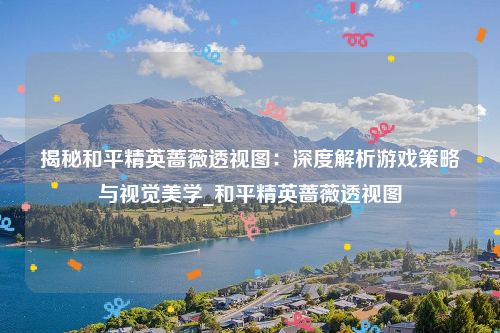 揭秘和平精英蔷薇透视图：深度解析游戏策略与视觉美学_和平精英蔷薇透视图