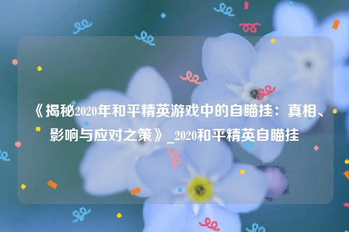 《揭秘2020年和平精英游戏中的自瞄挂：真相、影响与应对之策》_2020和平精英自瞄挂