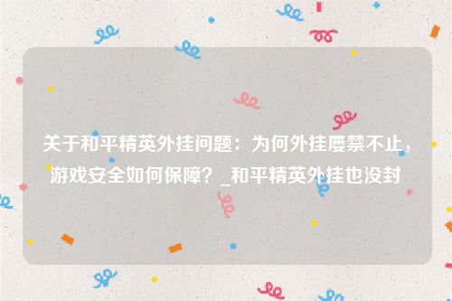 关于和平精英外挂问题：为何外挂屡禁不止，游戏安全如何保障？_和平精英外挂也没封