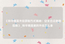《和平精英外挂获取方式揭秘：安全合法使用指南》_和平精英里的外挂怎么拿