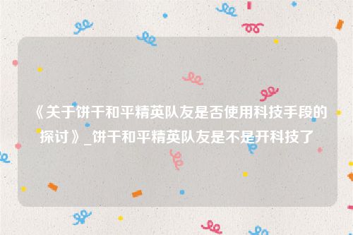 《关于饼干和平精英队友是否使用科技手段的探讨》_饼干和平精英队友是不是开科技了