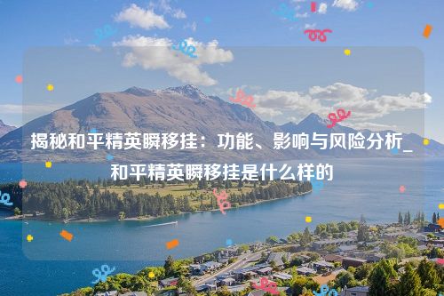 揭秘和平精英瞬移挂：功能、影响与风险分析_和平精英瞬移挂是什么样的