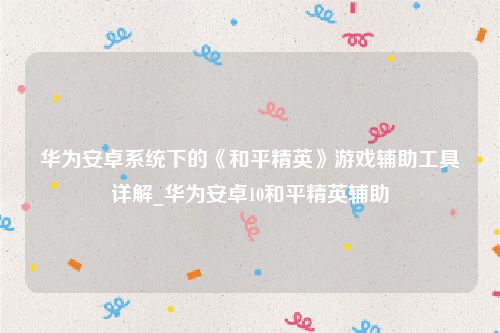 华为安卓系统下的《和平精英》游戏辅助工具详解_华为安卓10和平精英辅助