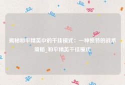 揭秘和平精英中的干挂模式：一种独特的战术策略_和平精英干挂模式