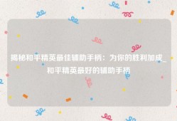揭秘和平精英最佳辅助手柄：为你的胜利加成_和平精英最好的辅助手柄