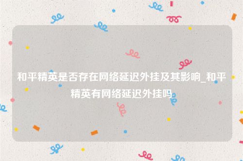 和平精英是否存在网络延迟外挂及其影响_和平精英有网络延迟外挂吗