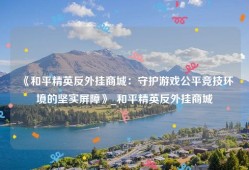 《和平精英反外挂商城：守护游戏公平竞技环境的坚实屏障》_和平精英反外挂商城