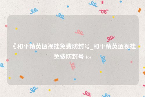 《和平精英透视挂免费防封号_和平精英透视挂免费防封号 ios