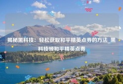 揭秘黑科技：轻松获取和平精英点券的方法_黑科技领和平精英点券