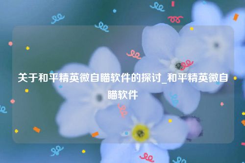 关于和平精英微自瞄软件的探讨_和平精英微自瞄软件