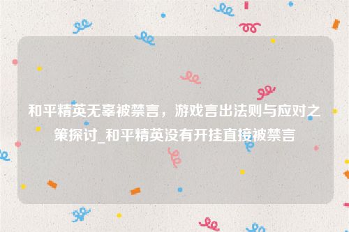 和平精英无辜被禁言，游戏言出法则与应对之策探讨_和平精英没有开挂直接被禁言