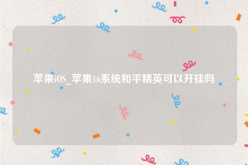 苹果iOS_苹果16系统和平精英可以开挂吗