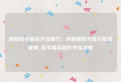 揭秘和平精英外挂制作：深度解析与警示教育视频_和平精英制作外挂视频