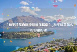 【和平精英自瞄按键操作指南】_和平精英怎么按自瞄按键