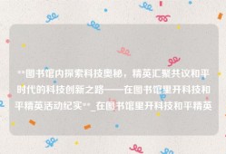 **图书馆内探索科技奥秘，精英汇聚共议和平时代的科技创新之路——在图书馆里开科技和平精英活动纪实**_在图书馆里开科技和平精英