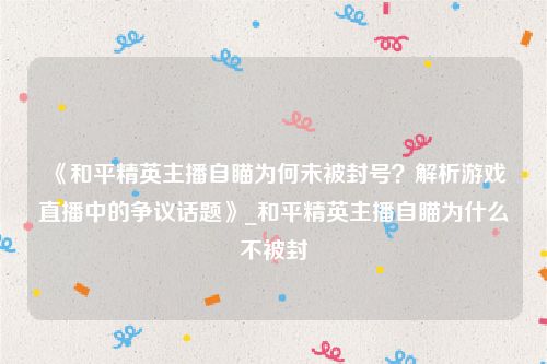 《和平精英主播自瞄为何未被封号？解析游戏直播中的争议话题》_和平精英主播自瞄为什么不被封