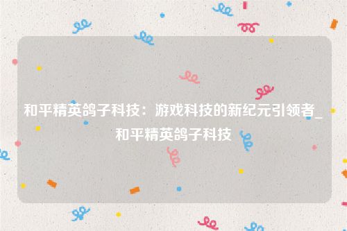 和平精英鸽子科技：游戏科技的新纪元引领者_和平精英鸽子科技